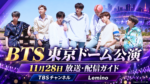BTS東京ドーム公演は11月28日放送・配信｜TBSチャンネルとLeminoは公演日が違う